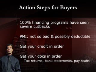 Action Steps for Buyers 100% financing programs have seen severe cutbacks  PMI: not so bad & possibly deductible Get your credit in order Get your docs in order Tax returns, bank statements, pay stubs 