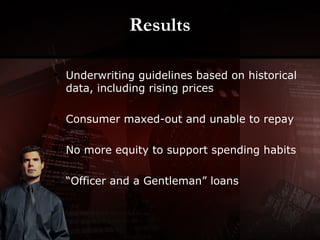 Results Underwriting guidelines based on historical data, including rising prices Consumer maxed-out and unable to repay No more equity to support spending habits “ Officer and a Gentleman” loans 