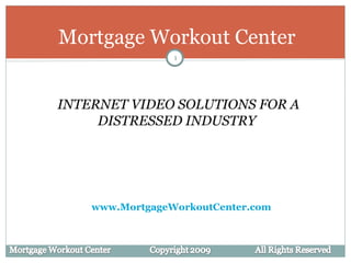 Mortgage Workout Center INTERNET VIDEO SOLUTIONS FOR A DISTRESSED INDUSTRY  www.MortgageWorkoutCenter.com 