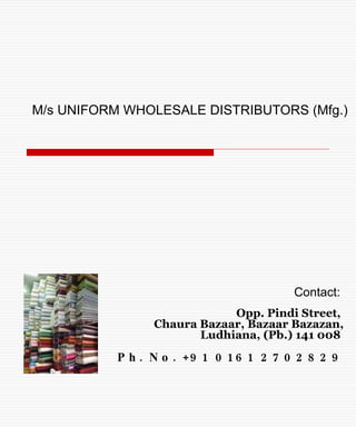 M/s UNIFORM WHOLESALE DISTRIBUTORS (Mfg.) Contact:  Opp. Pindi Street,  Chaura Bazaar, Bazaar Bazazan, Ludhiana, (Pb.) 141 008  Ph. No. +91 0161 2702829 