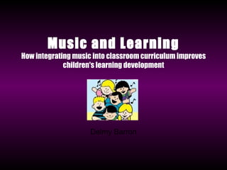 Music and Learning How integrating music into classroom curriculum improves children's learning development Delmy Barron 