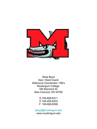 Shap Boyd Asst. Head Coach Defensive Coordinator / DB’s Muskingum College  160 Stormont St. New Concord, OH 43762 O 740-826-8311 C 740-255-6333 F  740-826-8300 [email_address] www.muskingum.edu 