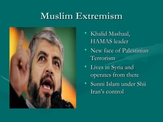 Muslim Extremism Khalid Mashaal, HAMAS leader New face of Palestinian Terrorism Lives in Syria and operates from there Sunni Islam under Shii Iran’s control 
