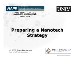 NAPP® 2007 Annual Meeting
     “2007 Patent Practice Update”
             July 17, 2007




  Preparing a Nanotech
        Strategy


© 2007 Stanislav Antolin
Used by NAPP with permission.

                                     www.smithmoorelaw.com
 