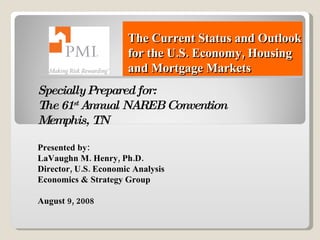 The Current Status and Outlook for the U.S. Economy, Housing and Mortgage Markets Specially Prepared for: The 61 st  Annual NAREB Convention Memphis, TN Presented by: LaVaughn M. Henry, Ph.D. Director, U.S. Economic Analysis Economics & Strategy Group August 9, 2008 