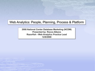 Web Analytics: People, Planning, Process & Platform

        2008 National Center Database Marketing (NCDM)
                  Presented by: Rocco Albano
            Razorfish - Web Analytics Practice Lead
                           12/8/2008
 