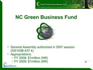 NC Green Business Fund General Assembly authorized in 2007 session (GS143B-437.4) Appropriations: FY 2008: $1million (NR) FY 2009: $1million (NR) 