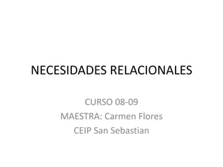 NECESIDADES RELACIONALES

        CURSO 08-09
    MAESTRA: Carmen Flores
      CEIP San Sebastian
 