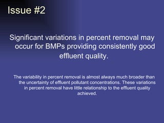 Issue #2 Significant variations in percent removal may occur for BMPs providing consistently good effluent quality.   The variability in percent removal is almost always much broader than the uncertainty of effluent pollutant concentrations. These variations in percent removal have little relationship to the effluent quality achieved. 