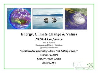Energy, Climate Change & Values NESEA Conference Joel  N. Gordes Environmental Energy Solutions [email_address] “ Dedicated to Executing Ideas, Not Killing Them!” March 12, 2008 Seaport Trade Center Boston, MA 