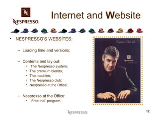 I nternet and  W ebsite NESPRESSO’S WEBSITES: Loading time and versions; Contents and lay out: The Nespresso system;  The premium blends;  The machine;  The Nespresso club; Nespresso at the Office; Nespresso at the Office: ‘ Free trial’ program.   