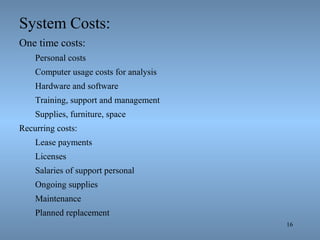 16
System Costs:
One time costs:
Personal costs
Computer usage costs for analysis
Hardware and software
Training, support and management
Supplies, furniture, space
Recurring costs:
Lease payments
Licenses
Salaries of support personal
Ongoing supplies
Maintenance
Planned replacement
 