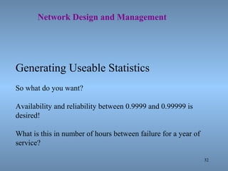 32
Network Design and Management
Generating Useable Statistics
So what do you want?
Availability and reliability between 0.9999 and 0.99999 is
desired!
What is this in number of hours between failure for a year of
service?
 
