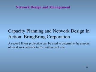 39
Network Design and Management
Capacity Planning and Network Design In
Action: BringBring Corporation
A second linear projection can be used to determine the amount
of local area network traffic within each site.
 