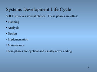 4
Systems Development Life Cycle
SDLC involves several phases. These phases are often:
• Planning
• Analysis
• Design
• Implementation
• Maintenance
These phases are cyclical and usually never ending.
 