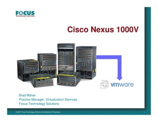 Cisco Nexus 1000V




    Brad Maher
    Practice Manager, Virtualization Services
    Focus Technology Solutions

© 2007 Focus Technology Solutions Confidential & Proprietary                       1
 