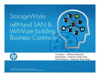 StorageWorks
LeftHand SAN &
VMWare building
Business Continuity

                                                                       Tim Gwinn – LeftHand Networks
                                                                       Jacob Bryce – American Tower Corp.
                                                                       Nick Piermarini – American Tower Corp.



© 2008 Hewlett-Packard Development Company, L.P.
The information contained herein is subject to change without notice
 