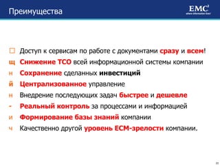 Преимущества Доступ к сервисам по работе с документами  сразу  и  всем ! Снижение ТСО  всей информационной системы компании Сохранение  сделанных  инвестиций Централизованное  управление Внедрение последующих задач  быстрее  и  дешевле Реальный контроль  за процессами и информацией Формирование базы знаний  компании Качественно другой  уровень ЕСМ-зрелости  компании. 