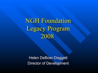 NGH Foundation Legacy Program 2008  Helen DeBoer-Daggett Director of Development 