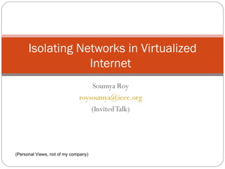 Soumya Roy [email_address] (Invited Talk) Isolating Networks in Virtualized Internet (Personal Views, not of my company) 