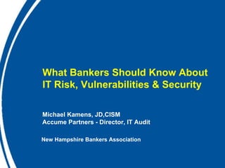 What Bankers Should Know About  IT Risk, Vulnerabilities & Security  Michael Kamens, JD,CISM Accume Partners - Director, IT Audit New Hampshire Bankers Association 