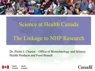 Science at Health Canada The Linkage to NHP Research Dr. Pierre J. Charest – Office of Biotechnology and Science Health Products and Food Branch 