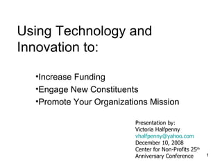 Using Technology and Innovation to: ,[object Object],[object Object],[object Object],Presentation by: Victoria Halfpenny [email_address] December 10, 2008 Center for Non-Profits 25 th  Anniversary Conference 
