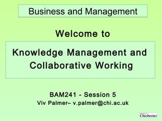 BAM241 - Session 5 Viv Palmer– v.palmer@chi.ac.uk Welcome to Business and Management Knowledge Management and  Collaborative Working 