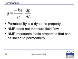 Permeability. Permeability is a dynamic property NMR does not measure fluid flow NMR measures static properties that can be linked to permeability 