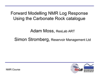 Forward Modelling NMR Log Response Using the Carbonate Rock catalogue Adam Moss,   ResLab ART Simon Stromberg,   Reservoir Management Ltd 