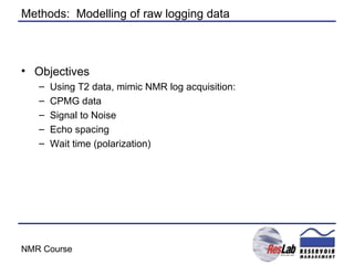 Methods:  Modelling of raw logging data Objectives Using T2 data, mimic NMR log acquisition: CPMG data Signal to Noise Echo spacing Wait time (polarization) 