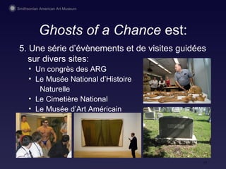 Ghosts of a Chance  est: 5. Une série d’évènements et de visites guid ées sur divers sites: Un congr ès des  ARG Le Mus ée National d’Histoire  Naturelle Le Cimetière National Le Mus ée d’Art Américain 
