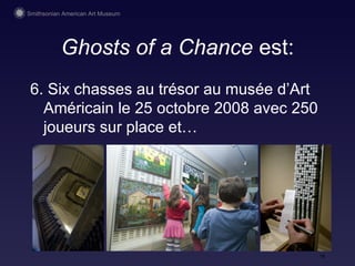 Ghosts of a Chance  est: 6. Six chasses au trésor au mus ée d’Art Américain  le 25 octobre 2008 avec 250 joueurs sur place et… 