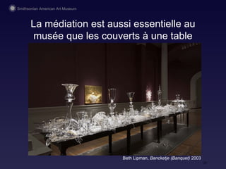 La m édiation est aussi essentielle au musée que les couverts à une table Beth Lipman,  Bancketje (Banquet)  2003  