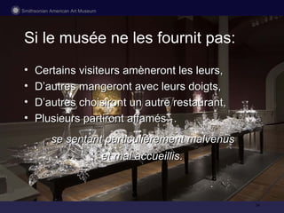 Certains visiteurs amèneront les leurs, D’autres mangeront avec leurs doigts, D’autres choisiront un autre restaurant, Plusieurs partiront affamés … se sentant particulièrement malvenus  et mal accueillis . Si le mus ée ne les fournit pas: 