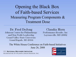Opening the Black Box  of Faith-based Services  Measuring Program Components & Treatment Dose The White House Conference on Faith-based Initiatives  June 26, 2008 
