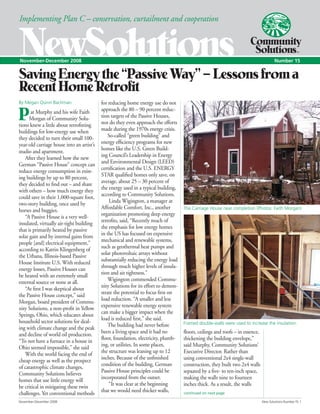 November-December 2008	 New Solutions Number 15: 	
NewSolutionsNovember-December 2008	 Number 15
Implementing Plan C – conservation, curtailment and cooperation
SavingEnergythe“PassiveWay”–Lessonsfroma
RecentHomeRetrofit
By Megan Quinn Bachman
at Murphy and his wife Faith
Morgan of Community Solu-
tions knew a little about retrofitting
buildings for low-energy use when
they decided to turn their small 100-
year-old carriage house into an artist’s
studio and apartment. 
After they learned how the new
German “Passive House” concept can
reduce energy consumption in exist-
ing buildings by up to 80 percent,
they decided to find out – and share
with others – how much energy they
could save in their 1,000-square foot,
two-story building, once used by
horses and buggies.
“A Passive House is a very well-
insulated, virtually air-tight building
that is primarily heated by passive
solar gain and by internal gains from
people [and] electrical equipment,”
according to Katrin Klingenberg of
the Urbana, Illinois-based Passive
House Institute U.S. With reduced
energy losses, Passive Houses can
be heated with an extremely small
external source or none at all.
“At first I was skeptical about
the Passive House concept,” said
Morgan, board president of Commu-
nity Solutions, a non-profit in Yellow
Springs, Ohio, which educates about
household sector solutions for deal-
ing with climate change and the peak
and decline of world oil production.
“To not have a furnace in a house in
Ohio seemed impossible,” she said
With the world facing the end of
cheap energy as well as the prospect
of catastrophic climate changes,
Community Solutions believes
homes that use little energy will
be critical in mitigating these twin
challenges. Yet conventional methods
for reducing home energy use do not
approach the 80 – 90 percent reduc-
tion targets of the Passive Houses,
nor do they even approach the efforts
made during the 1970s energy crisis.
So-called “green building” and
energy efficiency programs for new
homes like the U.S. Green Build-
ing Council’s Leadership in Energy
and Environmental Design (LEED)
certification and the U.S. ENERGY
STAR qualified homes only save, on
average, about 25 – 30 percent of
the energy used in a typical building,
according to Community Solutions.
 Linda Wigington, a manager at
Affordable Comfort, Inc., another
organization promoting deep energy
retrofits, said, “Recently much of
the emphasis for low energy homes
in the US has focused on expensive
mechanical and renewable systems,
such as geothermal heat pumps and
solar photovoltaic arrays without
substantially reducing the energy load
through much higher levels of insula-
tion and air tightness.”
Wigington commended Commu-
nity Solutions for its effort to demon-
strate the potential to focus first on
load reduction. “A smaller and less
expensive renewable energy system
can make a bigger impact when the
load is reduced first,” she said.
The building had never before
been a living space and it had no
floor, foundation, electricity, plumb-
ing, or utilities. In some places,
the structure was leaning up to 12
inches. Because of the unfinished
condition of the building, German
Passive House principles could be
incorporated from the outset.
 “It was clear at the beginning
that we would need thicker walls,
P
Framed double-walls were used to increase the insulation.
The Carriage House near completion (Photos: Faith Morgan)
floors, ceilings and roofs – in essence,
thickening the building envelope,”
said Murphy, Community Solutions’
Executive Director. Rather than
using conventional 2x4 single-wall
construction, they built two 2x4 walls
sepaated by a five- to ten-inch space,
making the walls nine to fourteen
inches thick. As a result, the walls
continued on next page
 