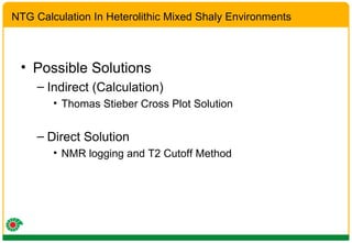 Possible Solutions Indirect (Calculation) Thomas Stieber Cross Plot Solution Direct Solution NMR logging and T2 Cutoff Method NTG Calculation In Heterolithic Mixed Shaly Environments 