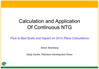 Calculation and Application Of Continuous NTG Pore to Bed Scale and Impact on Oil In Place Calculations Simon Stromberg Study Centre, Petroleum Development Oman 