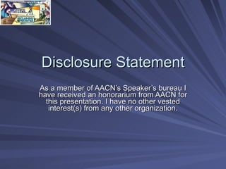 Disclosure Statement As a member of AACN’s Speaker’s bureau I have received an honorarium from AACN for this presentation....