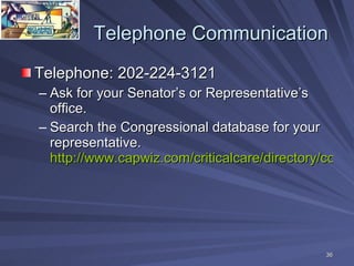 Telephone Communication <ul><li>Telephone: 202-224-3121 </li></ul><ul><ul><li>Ask for your Senator’s or Representative’s o...