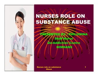NURSES ROLE ON
SUBSTANCE ABUSE

   PRESENTED BY : PHILOMINA
          Staff Nurse
      De-Addiction Centre
           NIMHANS




Nurses role on substance   1
         Abuse
 