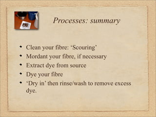 Processes: summary


Clean your fibre: ‘Scouring’
Mordant your fibre, if necessary
Extract dye from source
Dye your fibre
...