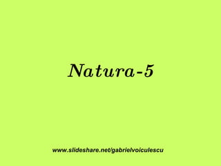Natura-5 www.slideshare.net/gabrielvoiculescu 