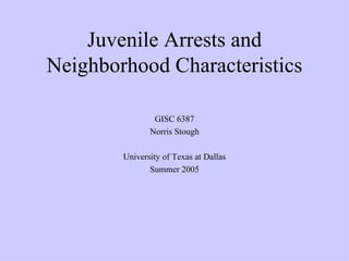 Juvenile Arrests and Neighborhood Characteristics GISC 6387 Norris Stough University of Texas at Dallas Summer 2005 
