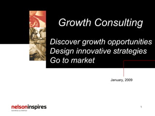 Growth Consulting January, 2009 Discover growth opportunities Design innovative strategies Go to market 