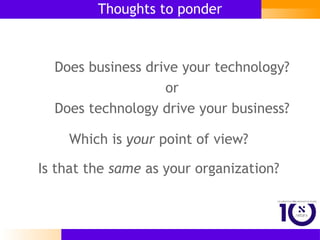 Does business drive your technology? or Does technology drive your business? Thoughts to ponder Which is  your  point of view? Is that the  same  as your organization? 