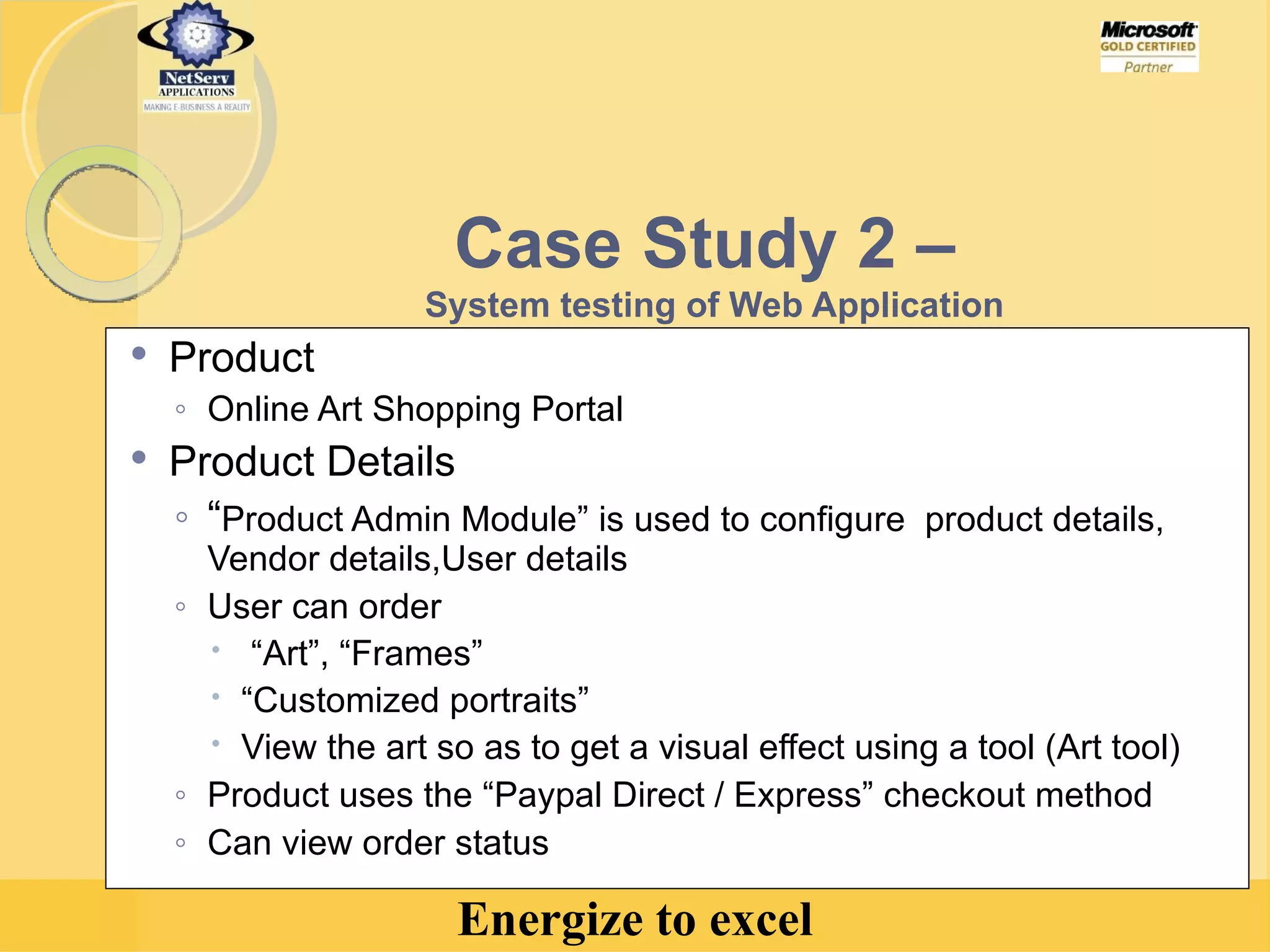 Case Study 2 –  System testing of Web Application Product Online Art Shopping Portal Product Details “ Product Admin Module” is used to configure  product details, Vendor details,User details User can order “ Art”, “Frames”  “ Customized portraits” View the art so as to get a visual effect using a tool (Art tool) Product uses the “Paypal Direct / Express” checkout method Can view order status   