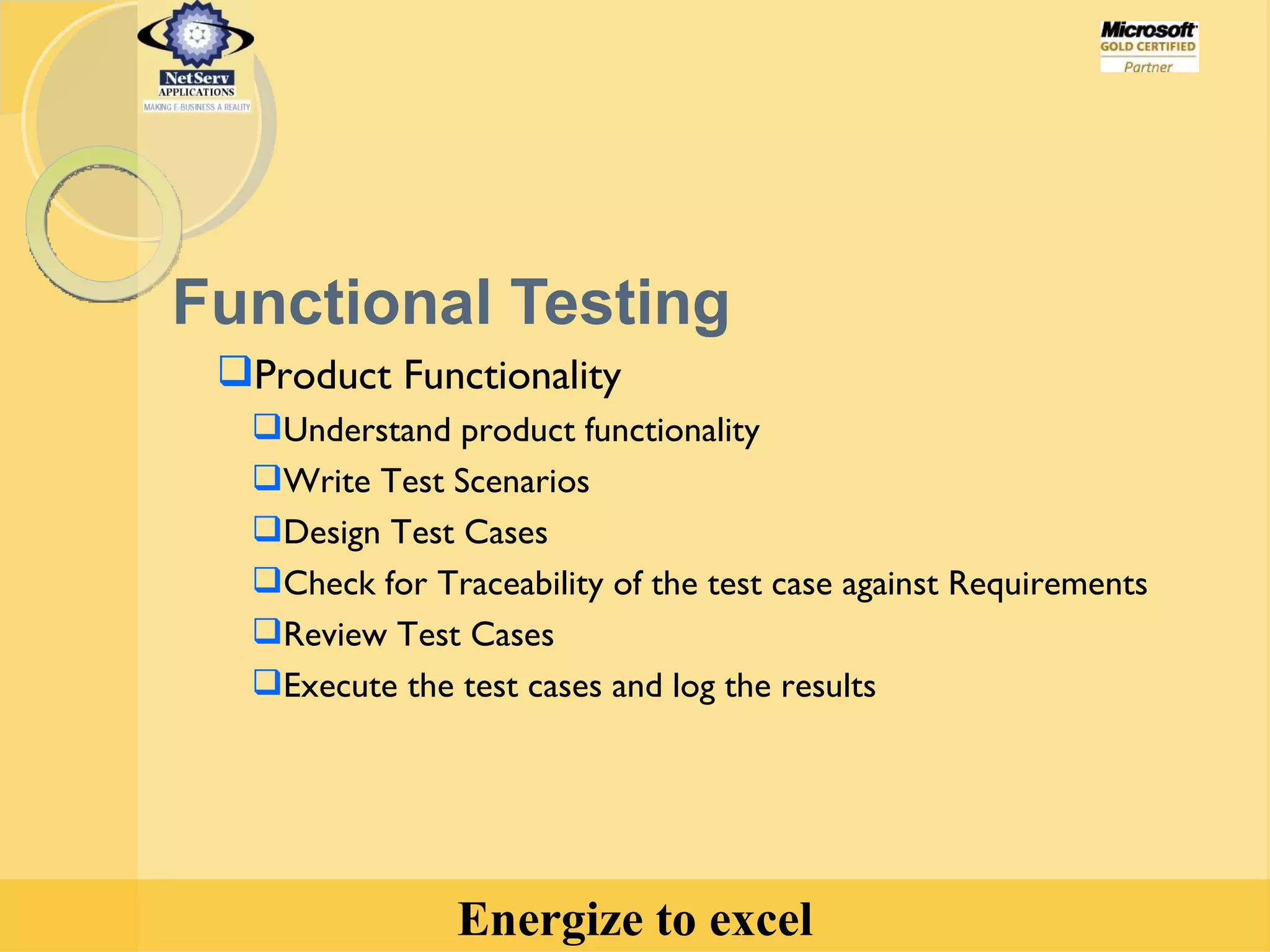 Functional Testing Product Functionality Understand product functionality Write Test Scenarios Design Test Cases Check for Traceability of the test case against Requirements Review Test Cases Execute the test cases and log the results 