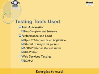 Testing Tools Used Test Automation Test Complete  and Selenium Performance and Load Open STA for web based Application Ethereal to analyze the packets ANTS Profiler on the web server SQL Profiler Web Services Testing SOAPUI 